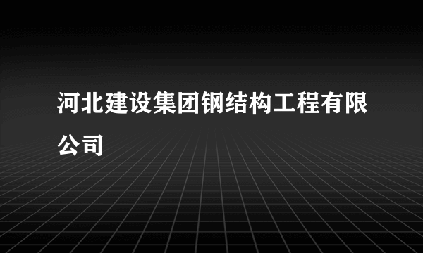 河北建设集团钢结构工程有限公司