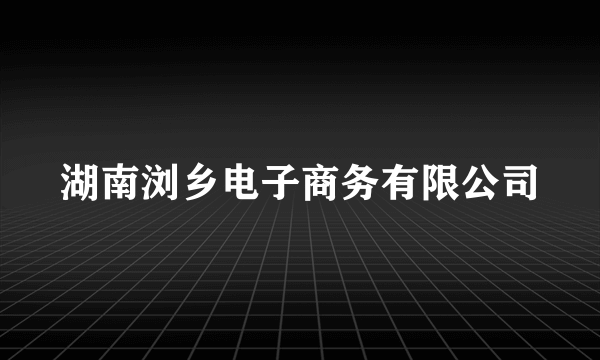 湖南浏乡电子商务有限公司