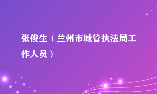 张俊生（兰州市城管执法局工作人员）