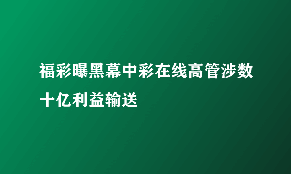 福彩曝黑幕中彩在线高管涉数十亿利益输送