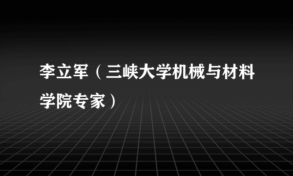 李立军（三峡大学机械与材料学院专家）