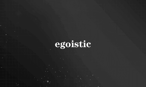 egoistic