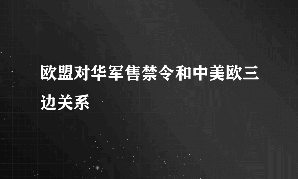 欧盟对华军售禁令和中美欧三边关系