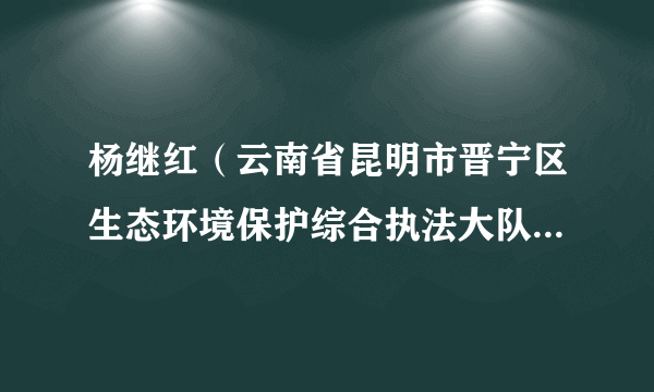 杨继红（云南省昆明市晋宁区生态环境保护综合执法大队一级主任科员）