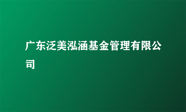 广东泛美泓涵基金管理有限公司