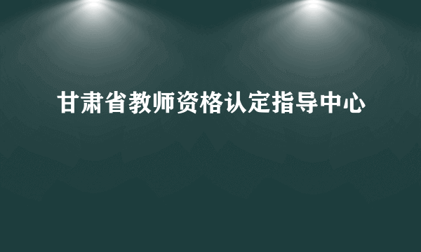 甘肃省教师资格认定指导中心