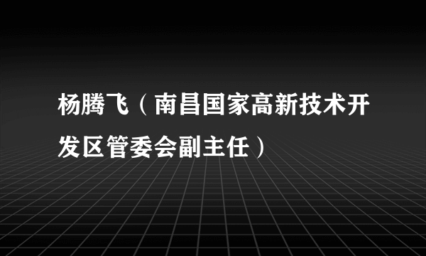 杨腾飞（南昌国家高新技术开发区管委会副主任）