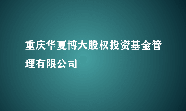 重庆华夏博大股权投资基金管理有限公司