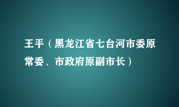 王平（黑龙江省七台河市委原常委、市政府原副市长）