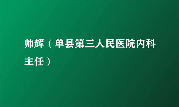 帅辉（单县第三人民医院内科主任）