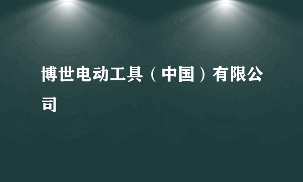 博世电动工具（中国）有限公司