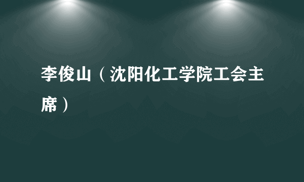 李俊山（沈阳化工学院工会主席）