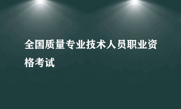 全国质量专业技术人员职业资格考试