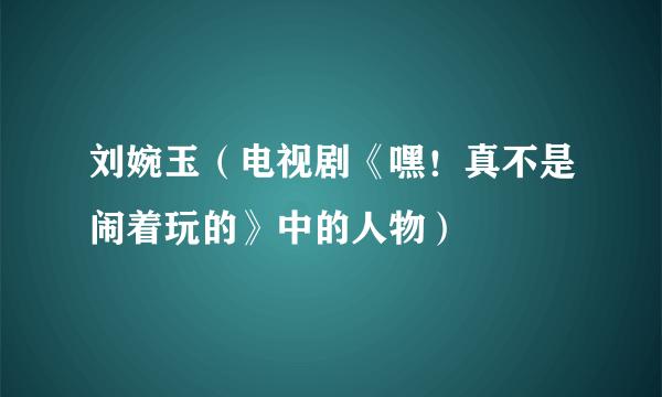 刘婉玉（电视剧《嘿！真不是闹着玩的》中的人物）