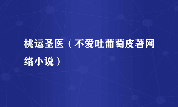 桃运圣医（不爱吐葡萄皮著网络小说）