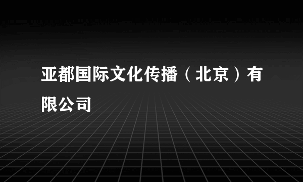 亚都国际文化传播（北京）有限公司