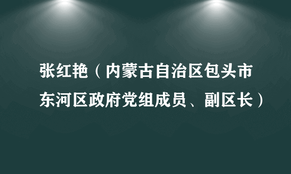 张红艳（内蒙古自治区包头市东河区政府党组成员、副区长）