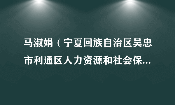 马淑娟（宁夏回族自治区吴忠市利通区人力资源和社会保障局领导）