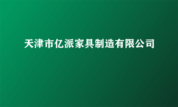 天津市亿派家具制造有限公司