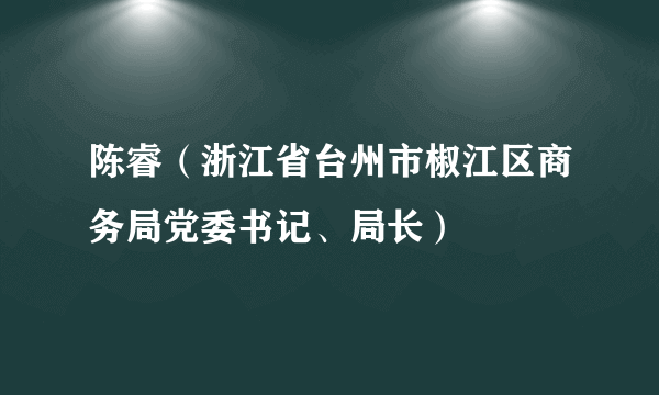 陈睿（浙江省台州市椒江区商务局党委书记、局长）