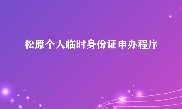 松原个人临时身份证申办程序