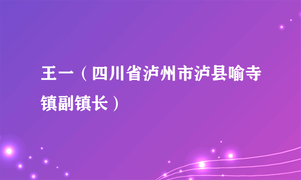 王一（四川省泸州市泸县喻寺镇副镇长）