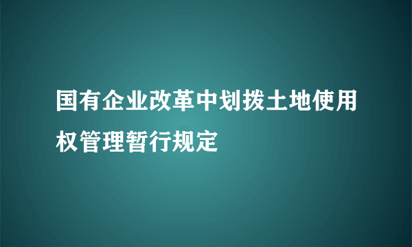 国有企业改革中划拨土地使用权管理暂行规定