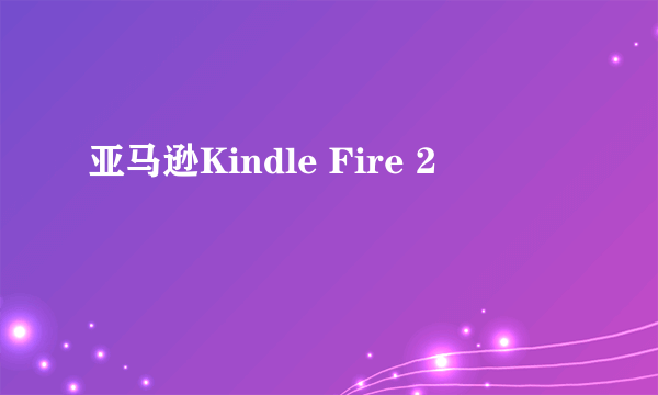 亚马逊Kindle Fire 2