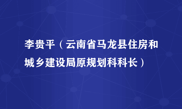 李贵平（云南省马龙县住房和城乡建设局原规划科科长）