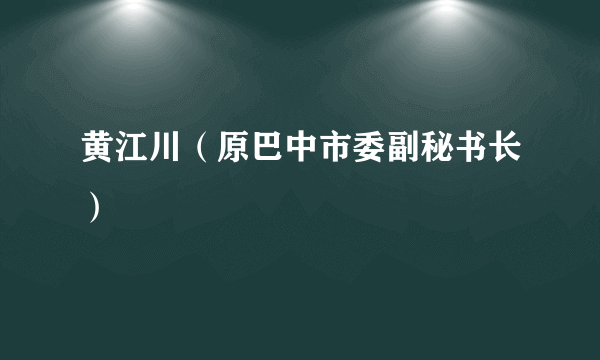 黄江川（原巴中市委副秘书长）