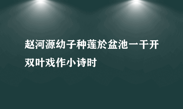 赵河源幼子种莲於盆池一干开双叶戏作小诗时