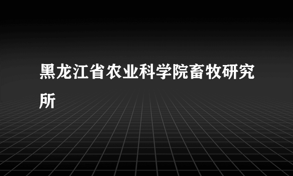 黑龙江省农业科学院畜牧研究所