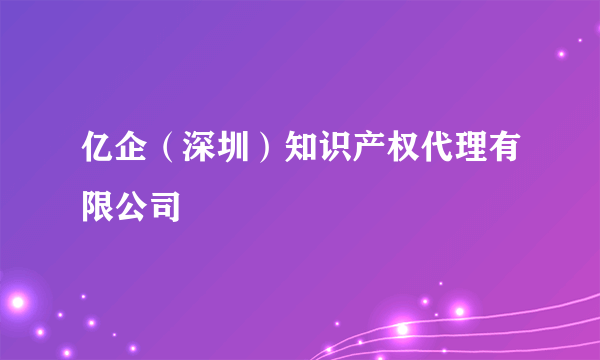 亿企（深圳）知识产权代理有限公司