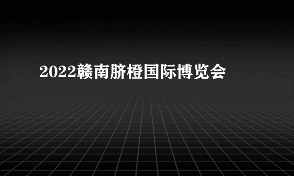 2022赣南脐橙国际博览会