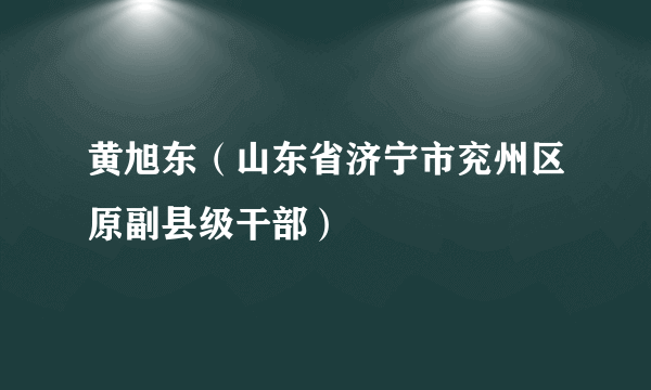 黄旭东（山东省济宁市兖州区原副县级干部）