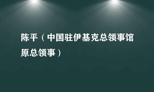 陈平（中国驻伊基克总领事馆原总领事）