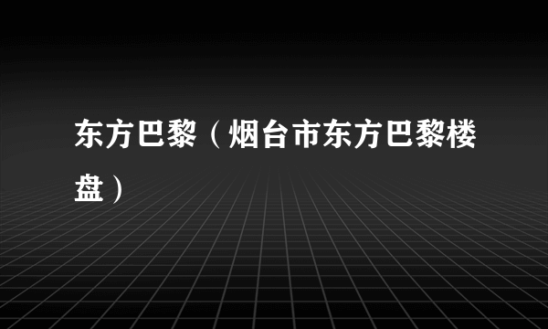 东方巴黎（烟台市东方巴黎楼盘）