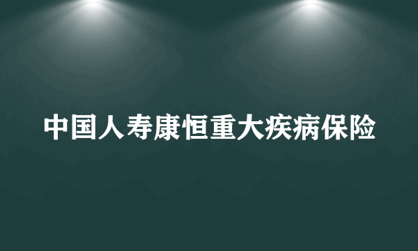 中国人寿康恒重大疾病保险