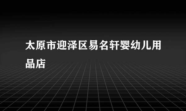 太原市迎泽区易名轩婴幼儿用品店