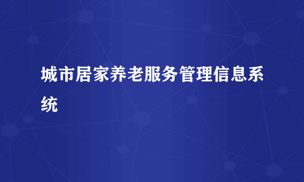 城市居家养老服务管理信息系统