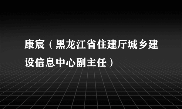 康宸（黑龙江省住建厅城乡建设信息中心副主任）