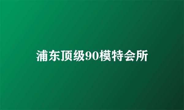 浦东顶级90模特会所