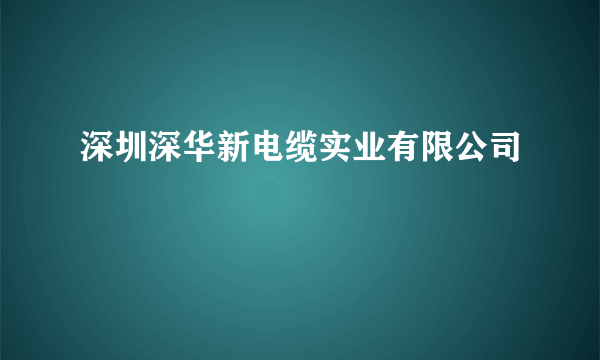 深圳深华新电缆实业有限公司