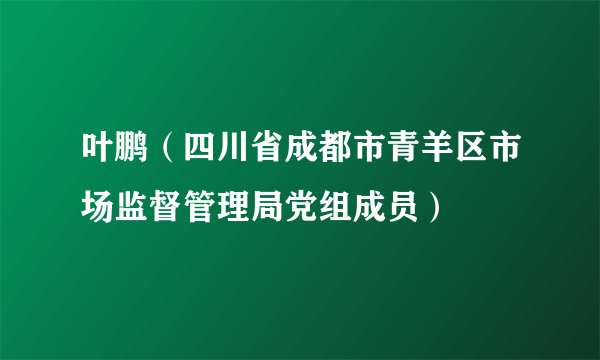 叶鹏（四川省成都市青羊区市场监督管理局党组成员）