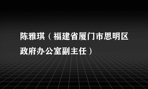 陈雅琪（福建省厦门市思明区政府办公室副主任）