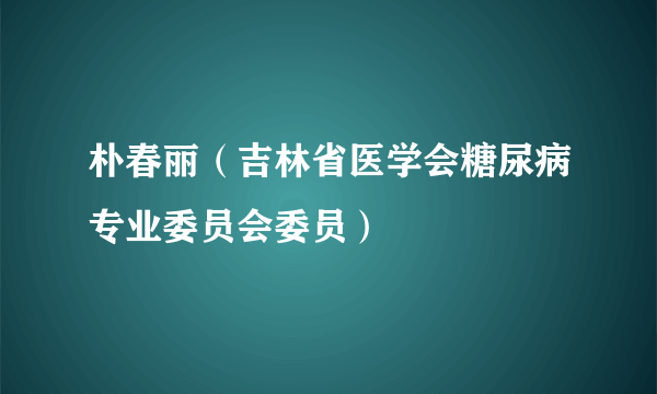 朴春丽（吉林省医学会糖尿病专业委员会委员）