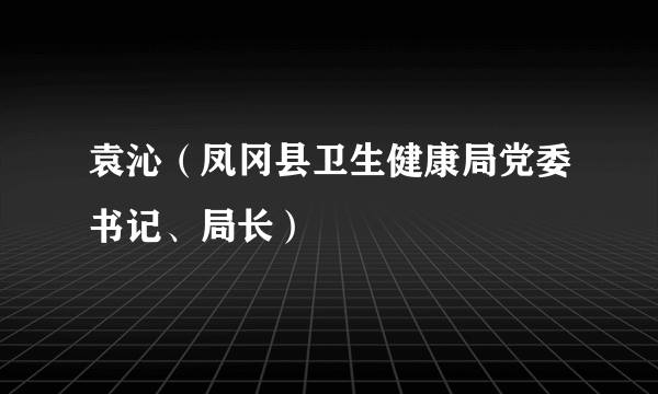 袁沁（凤冈县卫生健康局党委书记、局长）