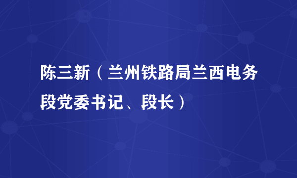 陈三新（兰州铁路局兰西电务段党委书记、段长）