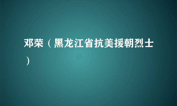 邓荣（黑龙江省抗美援朝烈士）