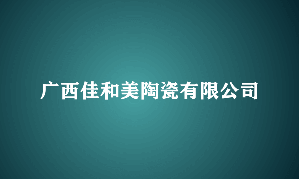 广西佳和美陶瓷有限公司